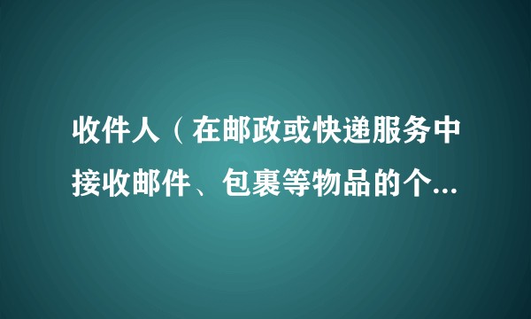 收件人（在邮政或快递服务中接收邮件、包裹等物品的个人或组织）