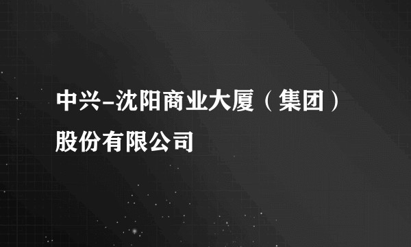 中兴-沈阳商业大厦（集团）股份有限公司