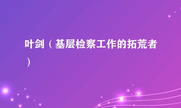 叶剑（基层检察工作的拓荒者）