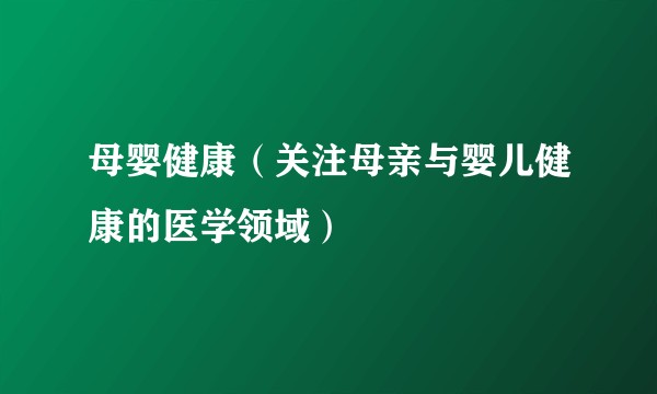 母婴健康(关注母亲与婴儿健康的医学领域)