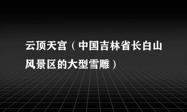 云顶天宫（中国吉林省长白山风景区的大型雪雕）