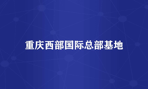 重庆西部国际总部基地