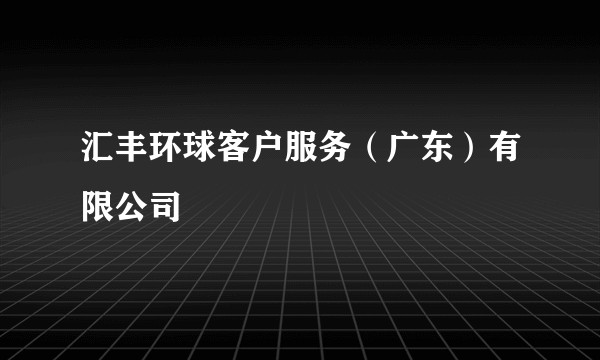 汇丰环球客户服务（广东）有限公司