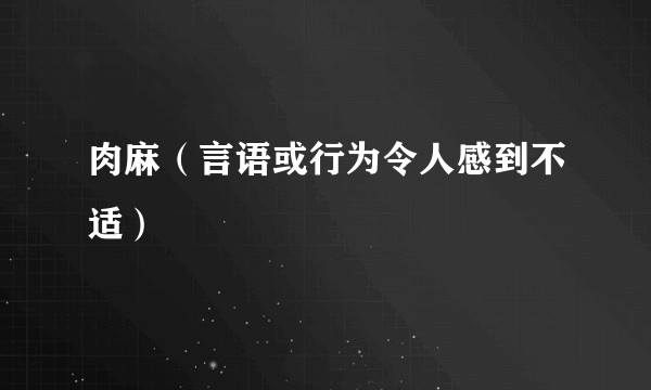 肉麻（言语或行为令人感到不适）