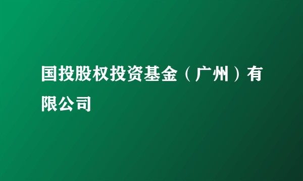 国投股权投资基金(广州)有限公司