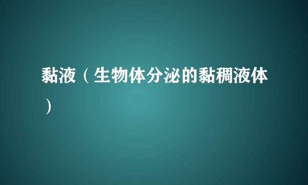 黏液(生物体分泌的黏稠液体)