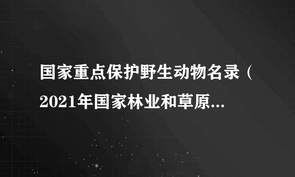 国家重点保护野生动物名录(2021年国家林业和草原局、农业农村部发布的名录)