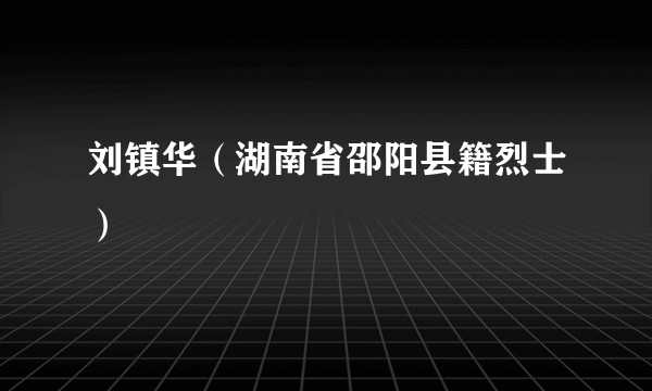 刘镇华（湖南省邵阳县籍烈士）
