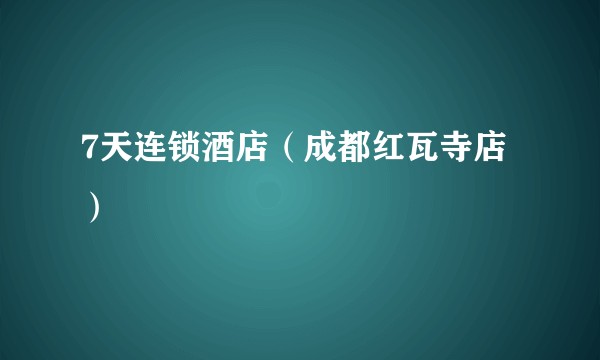 7天连锁酒店（成都红瓦寺店）