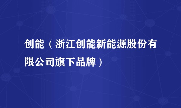 创能(浙江创能新能源股份有限公司旗下品牌)