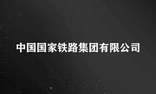 中国国家铁路集团有限公司