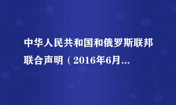 中华人民共和国和俄罗斯联邦联合声明（2016年6月25日联合声明）
