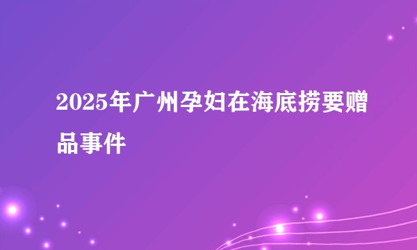 2025年广州孕妇在海底捞要赠品事件