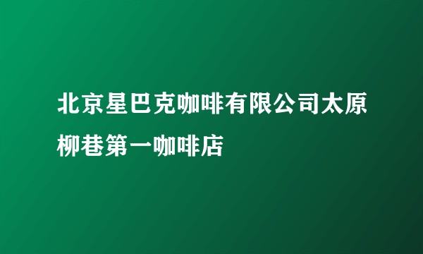 北京星巴克咖啡有限公司太原柳巷第一咖啡店