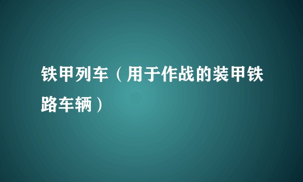 铁甲列车（用于作战的装甲铁路车辆）