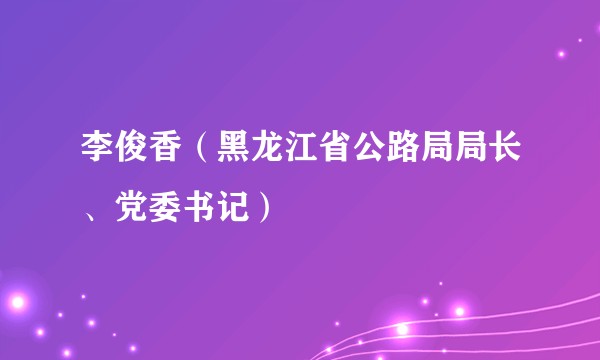 李俊香（黑龙江省公路局局长、党委书记）