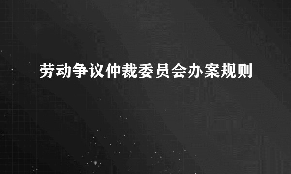 劳动争议仲裁委员会办案规则