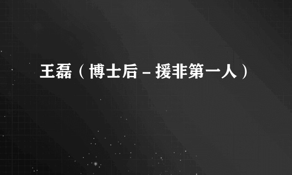 王磊（博士后－援非第一人）