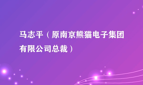 马志平（原南京熊猫电子集团有限公司总裁）