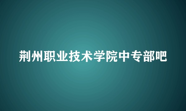 荆州职业技术学院中专部吧