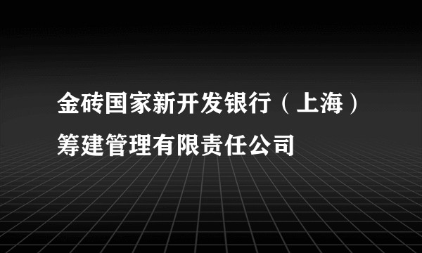金砖国家新开发银行(上海)筹建管理有限责任公司