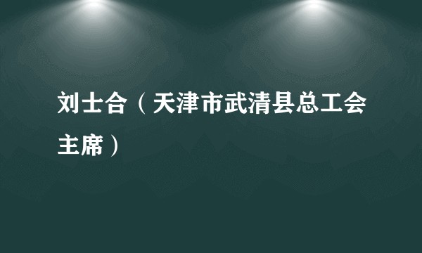 刘士合（天津市武清县总工会主席）