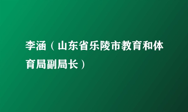 李涵（山东省乐陵市教育和体育局副局长）