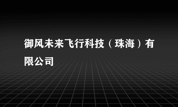 御风未来飞行科技（珠海）有限公司