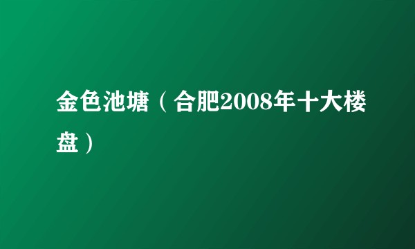 金色池塘（合肥2008年十大楼盘）