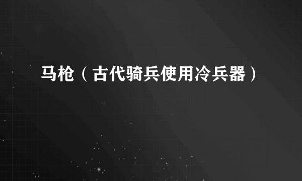 马枪（古代骑兵使用冷兵器）