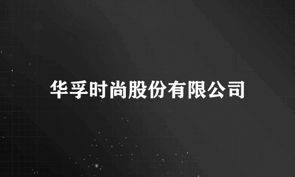 华孚时尚股份有限公司