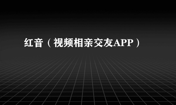 红音（视频相亲交友APP）
