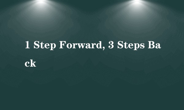 1 Step Forward, 3 Steps Back