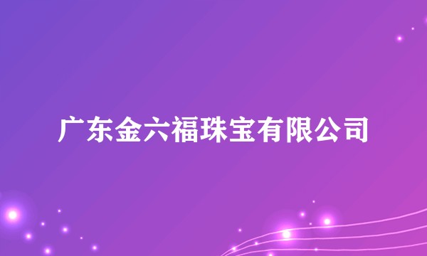 广东金六福珠宝有限公司