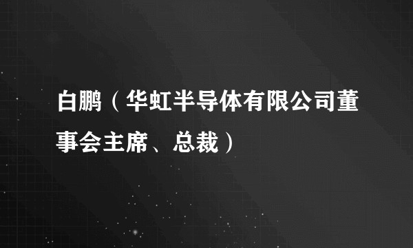 白鹏(华虹半导体有限公司董事会主席、总裁)