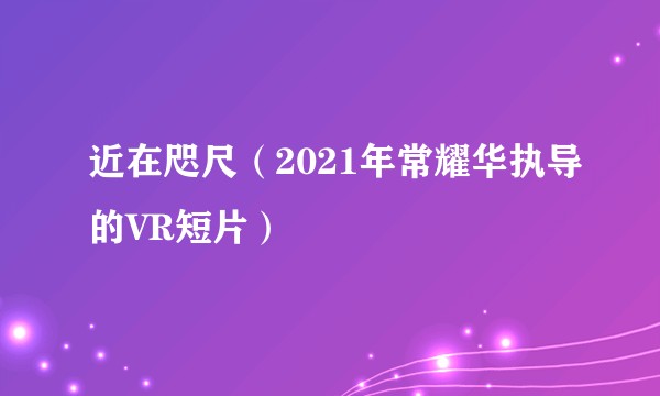 近在咫尺（2021年常耀华执导的VR短片）