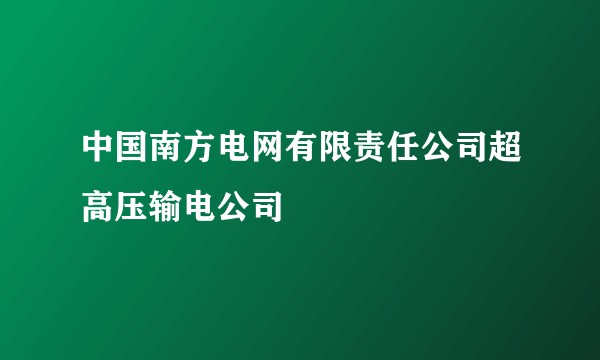 中国南方电网有限责任公司超高压输电公司
