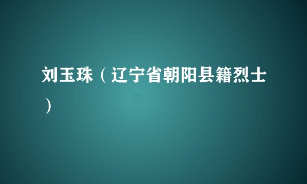刘玉珠（辽宁省朝阳县籍烈士）