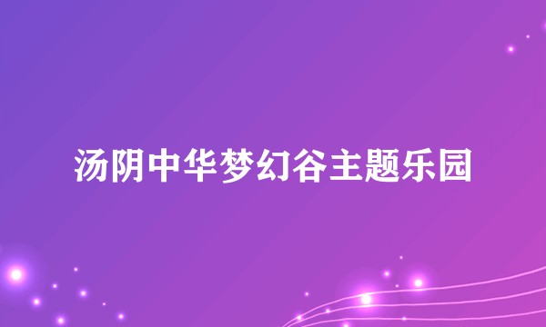 汤阴中华梦幻谷主题乐园