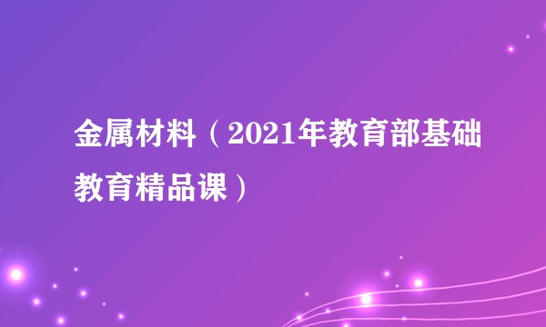 金属材料（2021年教育部基础教育精品课）