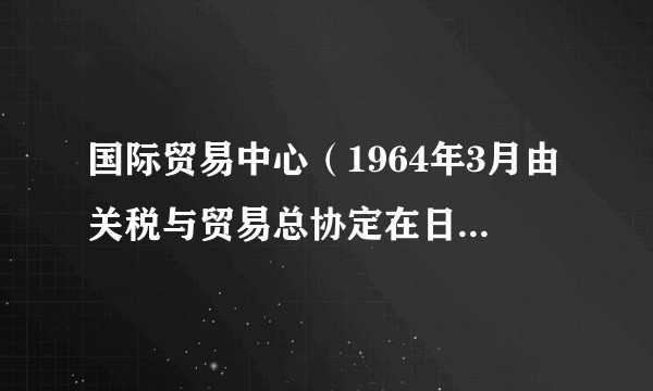 国际贸易中心（1964年3月由关税与贸易总协定在日内瓦成立的机构）