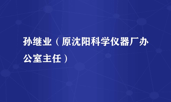 孙继业（原沈阳科学仪器厂办公室主任）