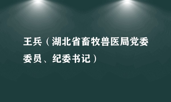 王兵（湖北省畜牧兽医局党委委员、纪委书记）