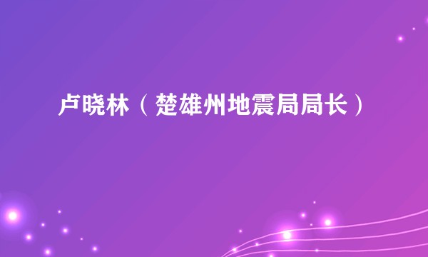 卢晓林（楚雄州地震局局长）