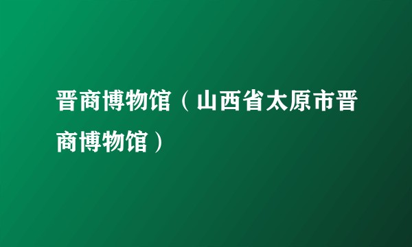 晋商博物馆（山西省太原市晋商博物馆）