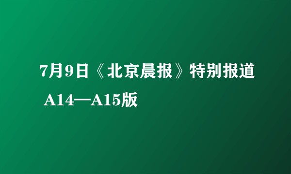 7月9日《北京晨报》特别报道 A14—A15版
