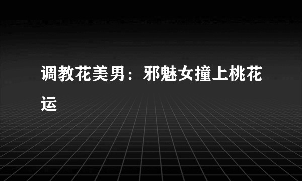 调教花美男:邪魅女撞上桃花运