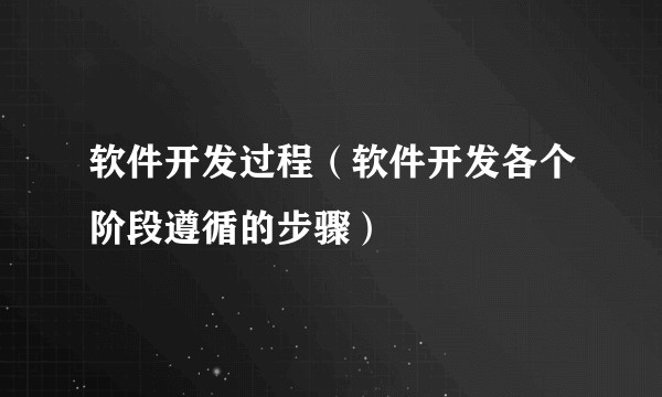 软件开发过程（软件开发各个阶段遵循的步骤）