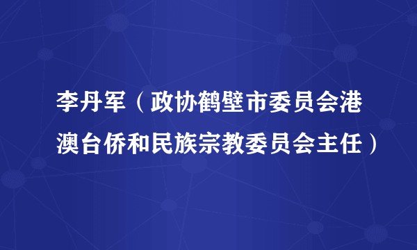 李丹军（政协鹤壁市委员会港澳台侨和民族宗教委员会主任）