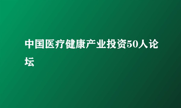 中国医疗健康产业投资50人论坛